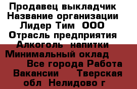 Продавец выкладчик › Название организации ­ Лидер Тим, ООО › Отрасль предприятия ­ Алкоголь, напитки › Минимальный оклад ­ 28 300 - Все города Работа » Вакансии   . Тверская обл.,Нелидово г.